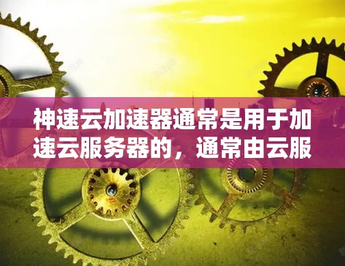 神速云加速器通常是用于加速云服务器的,通常由云服务提供商提供。测试加速器的节点可能指的是测试服务器或云服务器的性能。以下是一些步骤和建议,帮助您测试加速器的节点 神速云加速器通常是用于加速云服务器的,通常由云服务提供商提供。测试加速器的节点可能指的是测试服务器或云服务器的性能。以下是一些步骤和建议,帮助您测试加速器的节点