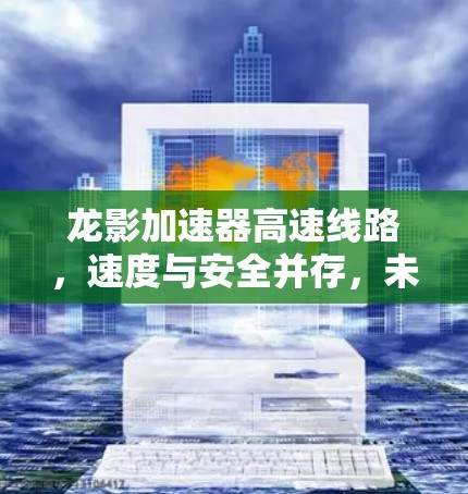 龙影加速器高速线路,速度与安全并存,未来交通新范式 龙影加速器高速线路,速度与安全并存,未来交通新范式