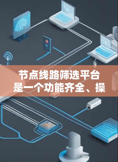 节点线路筛选平台是一个功能齐全、操作友好的工具，旨在帮助用户高效筛选和管理节点线路。以下是该平台的主要功能模块，设计成一个清晰的交互界面
