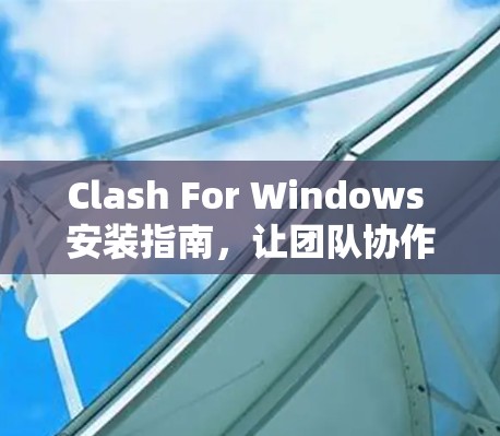 Clash For Windows 安装指南,让团队协作更高效 Clash For Windows 安装指南,让团队协作更高效
