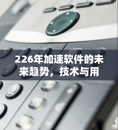 226年加速软件的未来趋势,技术与用户需求的完美融合 226年加速软件的未来趋势,技术与用户需求的完美融合