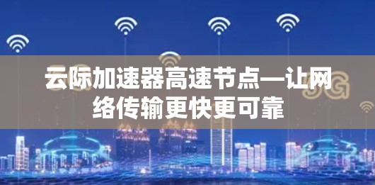 云际加速器高速节点—让网络传输更快更可靠 云际加速器高速节点—让网络传输更快更可靠