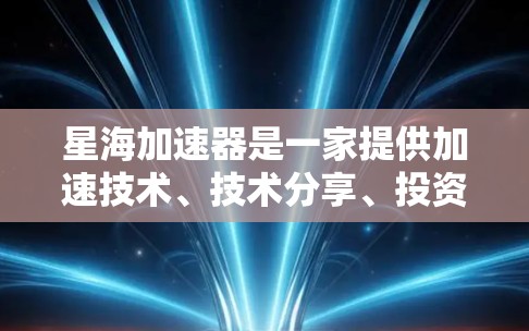 星海加速器是一家提供加速技术、技术分享、投资工具或类似服务的公司。为了获取准确的信息，建议访问其官方网站或联系该公司获取最新信息。以下是一些可能的步骤