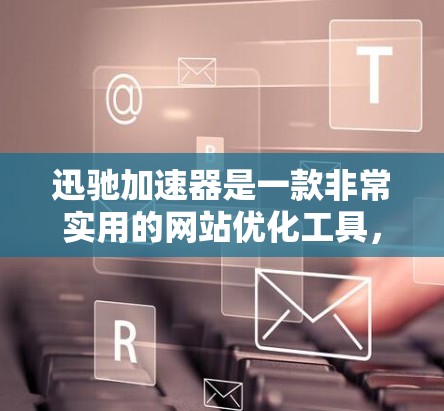 迅驰加速器是一款非常实用的网站优化工具，能够显著提升网页加载速度、优化缓存和多任务处理，甚至还能过滤广告。以下是一些优化使用迅驰加速器的建议