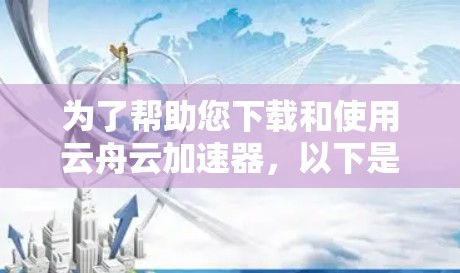 为了帮助您下载和使用云舟云加速器,以下是一些步骤和注意事项 为了帮助您下载和使用云舟云加速器,以下是一些步骤和注意事项
