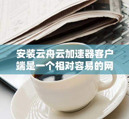 安装云舟云加速器客户端是一个相对容易的网络加速工具，适合大多数用户。以下是对该工具的详细步骤和使用指南
