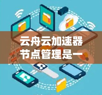 云舟云加速器节点管理是一个与云资源加速相关的系统，用于提升云资源的性能和用户体验。以下是对该系统的详细理解和操作指南