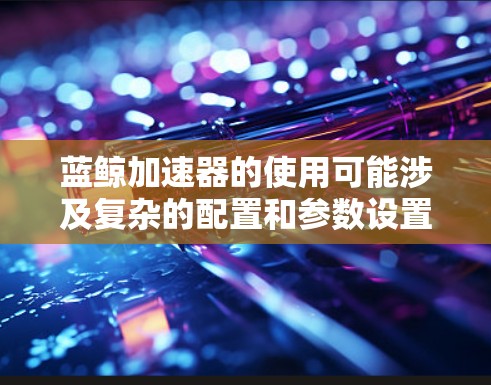 蓝鲸加速器的使用可能涉及复杂的配置和参数设置，因此需要用户在使用前充分了解其功能和可能的限制，以确保其最大化发挥其优势