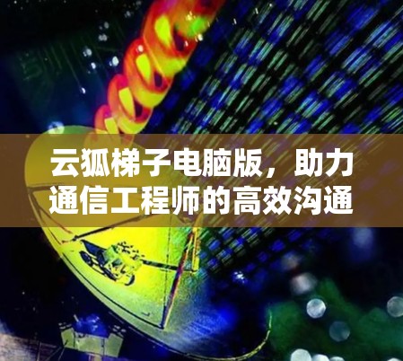 云狐梯子电脑版,助力通信工程师的高效沟通与安全防护 云狐梯子电脑版,助力通信工程师的高效沟通与安全防护