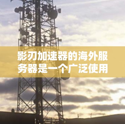 影刃加速器的海外服务器是一个广泛使用的加速功能，适合在海外地区进行。以下是对影刃加速器海外服务器的详细总结
