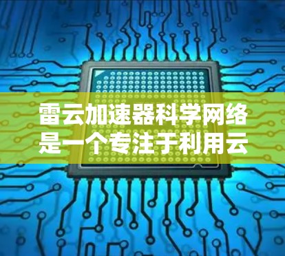 雷云加速器科学网络是一个专注于利用云网络和加速技术提升科学计算效率的领域。以下是对这一领域的详细分析 雷云加速器科学网络是一个专注于利用云网络和加速技术提升科学计算效率的领域。以下是对这一领域的详细分析