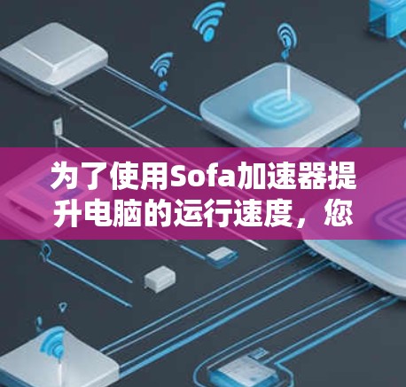 为了使用Sofa加速器提升电脑的运行速度,您可以按照以下步骤操作 为了使用Sofa加速器提升电脑的运行速度,您可以按照以下步骤操作