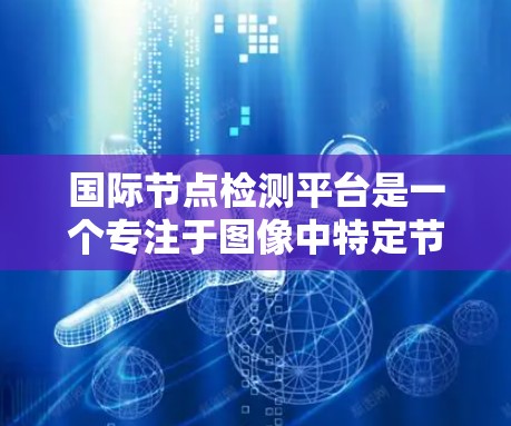 国际节点检测平台是一个专注于图像中特定节点或对象的检测和定位服务,广泛应用于医疗、农业、工业等领域。以下是对其的主要概述 国际节点检测平台是一个专注于图像中特定节点或对象的检测和定位服务,广泛应用于医疗、农业、工业等领域。以下是对其的主要概述