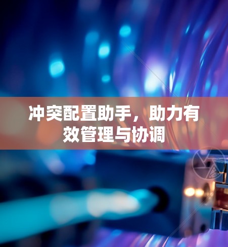 冲突配置助手,助力有效管理与协调 冲突配置助手,助力有效管理与协调