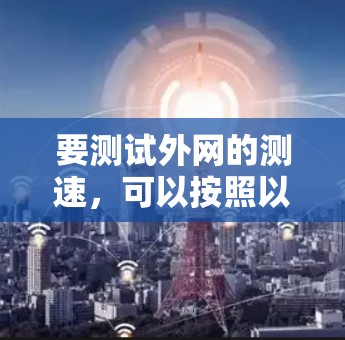 要测试外网的测速,可以按照以下步骤操作 要测试外网的测速,可以按照以下步骤操作