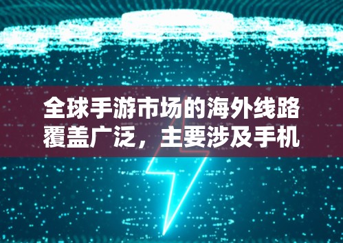 全球手游市场的海外线路覆盖广泛，主要涉及手机、平板、电脑、VR和AR等平台。以下是对这一领域的详细分析
