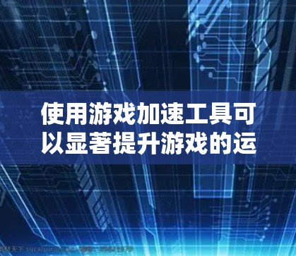 使用游戏加速工具可以显著提升游戏的运行体验,以下是逐步指南 使用游戏加速工具可以显著提升游戏的运行体验,以下是逐步指南