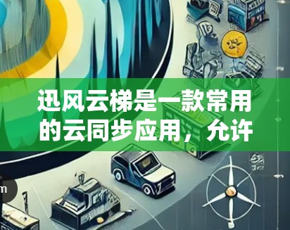 迅风云梯是一款常用的云同步应用,允许你将文件同步到多个地方。如果你想下载迅风云梯,可以按照以下步骤进行 迅风云梯是一款常用的云同步应用,允许你将文件同步到多个地方。如果你想下载迅风云梯,可以按照以下步骤进行