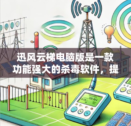 迅风云梯电脑版是一款功能强大的杀毒软件，提供多种操作方式和功能模块，帮助用户检测和清除电脑中的病毒和恶意软件。以下是关于迅风云梯电脑版的详细信息