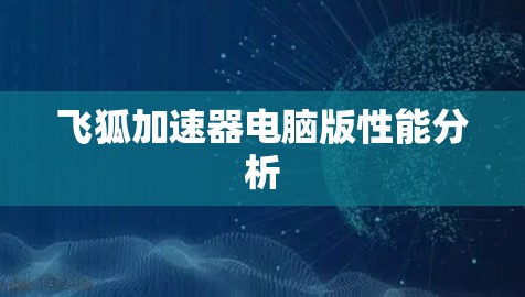 飞狐加速器电脑版性能分析 飞狐加速器电脑版性能分析