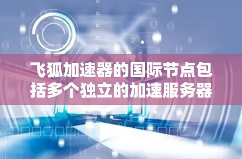 飞狐加速器的国际节点包括多个独立的加速服务器,这些节点通常由飞狐公司提供,旨在为用户提供加速服务。以下是关于飞狐加速器国际节点的详细分析 飞狐加速器的国际节点包括多个独立的加速服务器,这些节点通常由飞狐公司提供,旨在为用户提供加速服务。以下是关于飞狐加速器国际节点的详细分析