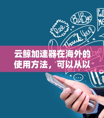 云鲸加速器在海外的使用方法,可以从以下几个方面进行了解 云鲸加速器在海外的使用方法,可以从以下几个方面进行了解