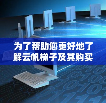 为了帮助您更好地了解云帆梯子及其购买决策，以下是分步指南