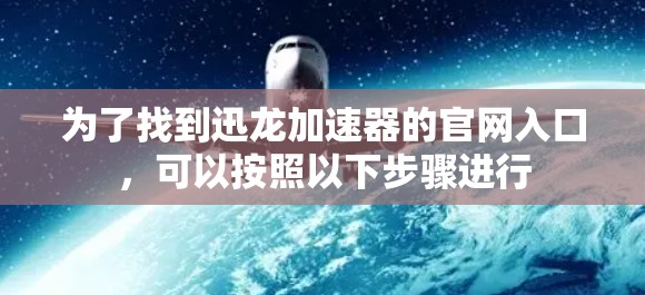 为了找到迅龙加速器的官网入口,可以按照以下步骤进行 为了找到迅龙加速器的官网入口,可以按照以下步骤进行