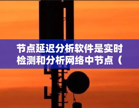 节点延迟分析软件是实时检测和分析网络中节点（如路由器、交换机）延迟的工具，为网络管理员提供高效、便捷的网络管理功能。以下是对这些软件的详细分析