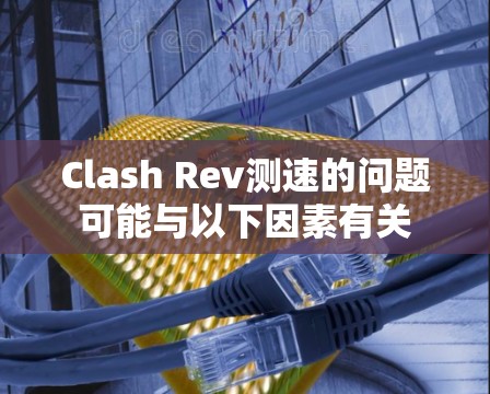 Clash Rev测速的问题可能与以下因素有关