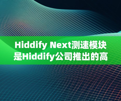 Hiddify Next测速模块是Hiddify公司推出的高端测速设备，旨在提供更精准、高效的流体速度测量解决方案。以下是对该产品的详细介绍