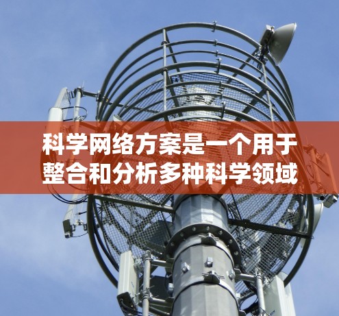 科学网络方案是一个用于整合和分析多种科学领域的数据、模型和知识的系统。以下是一个科学网络方案的概述和步骤
