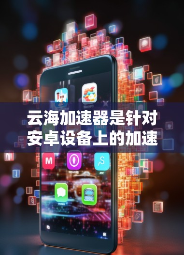 云海加速器是针对安卓设备上的加速工具,旨在提升下载速度。以下是关于云海加速器的详细介绍 云海加速器是针对安卓设备上的加速工具,旨在提升下载速度。以下是关于云海加速器的详细介绍