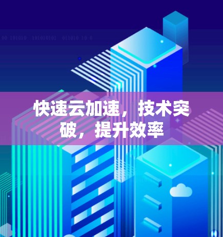 快速云加速,技术突破,提升效率 快速云加速,技术突破,提升效率