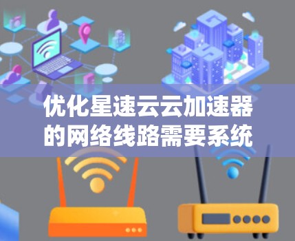 优化星速云云加速器的网络线路需要系统性地进行,以下是一些具体的步骤和建议 优化星速云云加速器的网络线路需要系统性地进行,以下是一些具体的步骤和建议