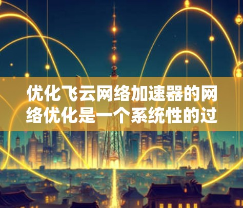 优化飞云网络加速器的网络优化是一个系统性的过程,需要综合考虑多个因素。以下是优化飞云网络加速器的详细步骤 优化飞云网络加速器的网络优化是一个系统性的过程,需要综合考虑多个因素。以下是优化飞云网络加速器的详细步骤