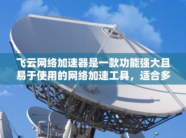飞云网络加速器是一款功能强大且易于使用的网络加速工具,适合多种网络环境下的用户。以下是对飞云网络加速器的评测 飞云网络加速器是一款功能强大且易于使用的网络加速工具,适合多种网络环境下的用户。以下是对飞云网络加速器的评测