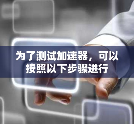 为了测试加速器,可以按照以下步骤进行 为了测试加速器,可以按照以下步骤进行