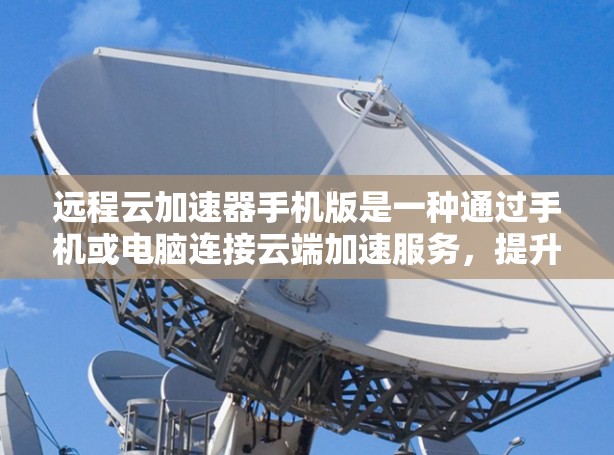 远程云加速器手机版是一种通过手机或电脑连接云端加速服务，提升处理速度和效率的工具。以下是其主要功能和使用建议