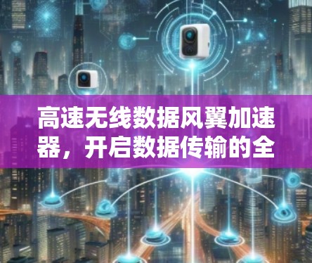 高速无线数据风翼加速器,开启数据传输的全新篇章 高速无线数据风翼加速器,开启数据传输的全新篇章