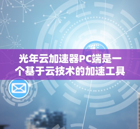 光年云加速器PC端是一个基于云技术的加速工具，旨在提升用户的电脑性能。以下是对该产品和服务的详细介绍