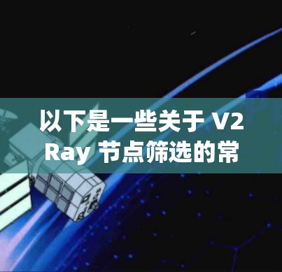 以下是一些关于 V2Ray 节点筛选的常见场景和方法 以下是一些关于 V2Ray 节点筛选的常见场景和方法