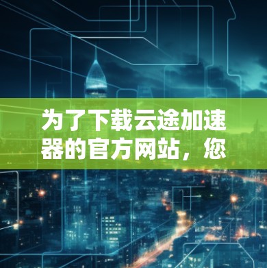为了下载云途加速器的官方网站，您可以按照以下步骤操作