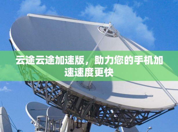 云途云途加速版,助力您的手机加速速度更快 云途云途加速版,助力您的手机加速速度更快