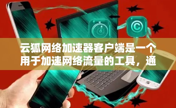 云狐网络加速器客户端是一个用于加速网络流量的工具，通常在浏览器中下载并安装。以下是使用云狐网络加速器客户端的主要步骤和功能说明