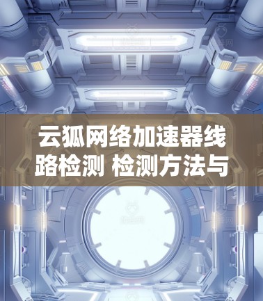云狐网络加速器线路检测 检测方法与常见问题解析 云狐网络加速器线路检测 检测方法与常见问题解析