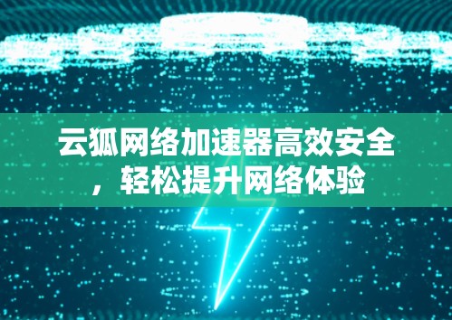 云狐网络加速器高效安全,轻松提升网络体验 云狐网络加速器高效安全,轻松提升网络体验