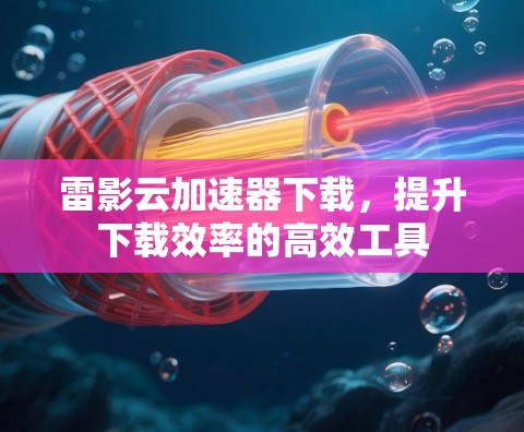 雷影云加速器下载,提升下载效率的高效工具 雷影云加速器下载,提升下载效率的高效工具