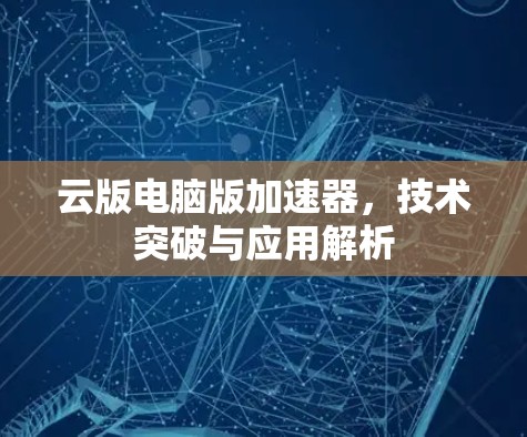 云版电脑版加速器,技术突破与应用解析 云版电脑版加速器,技术突破与应用解析