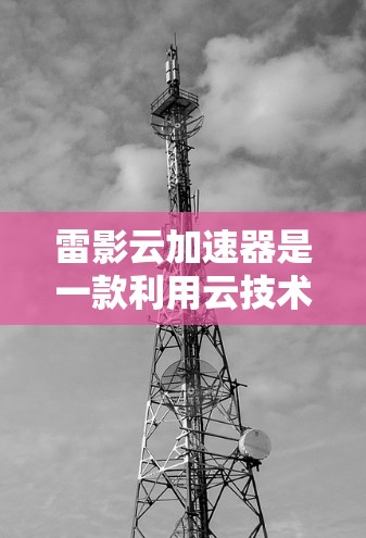 雷影云加速器是一款利用云技术提供视频加速服务的软件,旨在帮助用户更快地处理视频文件。如果你指的是雷影云在安卓端的加速器,以下是一个通用的安装和使用指南 雷影云加速器是一款利用云技术提供视频加速服务的软件,旨在帮助用户更快地处理视频文件。如果你指的是雷影云在安卓端的加速器,以下是一个通用的安装和使用指南